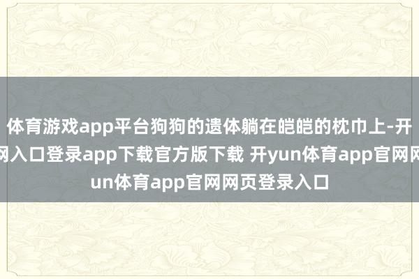 体育游戏app平台狗狗的遗体躺在皑皑的枕巾上-开yun体育官网入口登录app下载官方版下载 开yun体育app官网网页登录入口