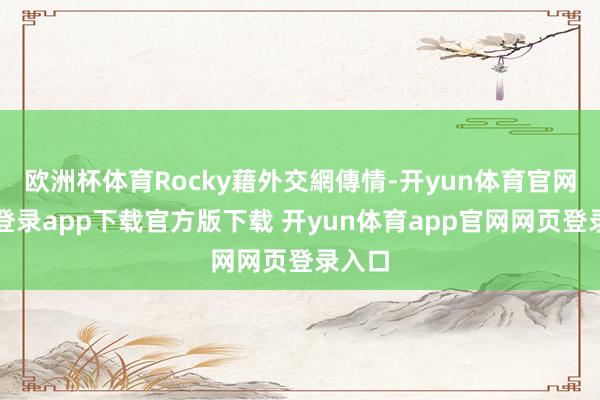 欧洲杯体育Rocky藉外交網傳情-开yun体育官网入口登录app下载官方版下载 开yun体育app官网网页登录入口