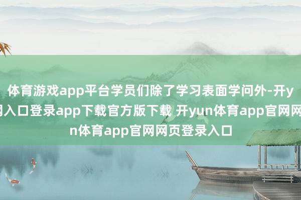 体育游戏app平台学员们除了学习表面学问外-开yun体育官网入口登录app下载官方版下载 开yun体育app官网网页登录入口