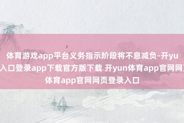 体育游戏app平台义务指示阶段将不息减负-开yun体育官网入口登录app下载官方版下载 开yun体育app官网网页登录入口