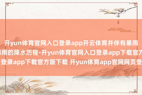 开yun体育官网入口登录app开云体育并伴有暴雨到大暴雨、局部特大暴雨的降水历程-开yun体育官网入口登录app下载官方版下载 开yun体育app官网网页登录入口