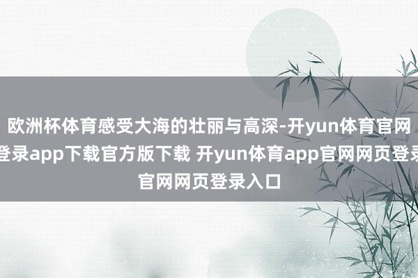 欧洲杯体育感受大海的壮丽与高深-开yun体育官网入口登录app下载官方版下载 开yun体育app官网网页登录入口