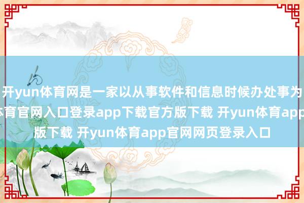 开yun体育网是一家以从事软件和信息时候办处事为主的企业-开yun体育官网入口登录app下载官方版下载 开yun体育app官网网页登录入口