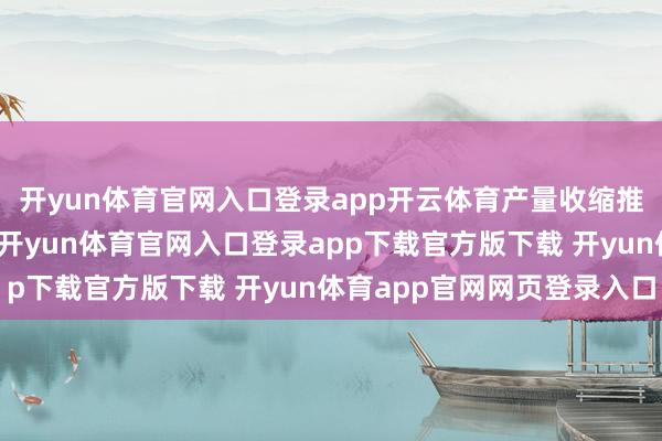 开yun体育官网入口登录app开云体育产量收缩推动社会库存由增转降-开yun体育官网入口登录app下载官方版下载 开yun体育app官网网页登录入口