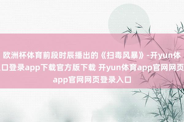 欧洲杯体育前段时辰播出的《扫毒风暴》-开yun体育官网入口登录app下载官方版下载 开yun体育app官网网页登录入口