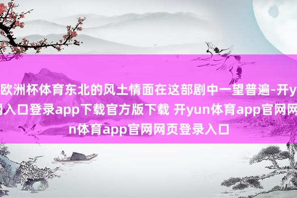 欧洲杯体育东北的风土情面在这部剧中一望普遍-开yun体育官网入口登录app下载官方版下载 开yun体育app官网网页登录入口