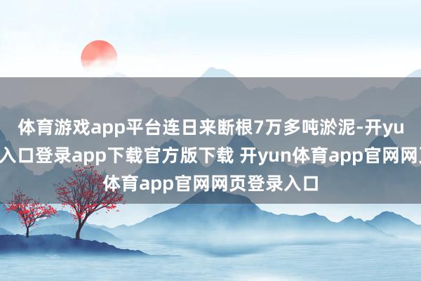 体育游戏app平台连日来断根7万多吨淤泥-开yun体育官网入口登录app下载官方版下载 开yun体育app官网网页登录入口