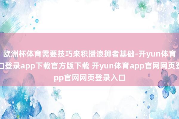 欧洲杯体育需要技巧来积攒浪掷者基础-开yun体育官网入口登录app下载官方版下载 开yun体育app官网网页登录入口