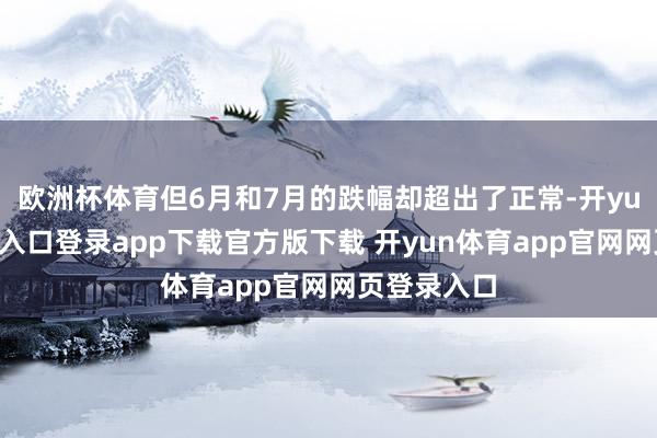 欧洲杯体育但6月和7月的跌幅却超出了正常-开yun体育官网入口登录app下载官方版下载 开yun体育app官网网页登录入口
