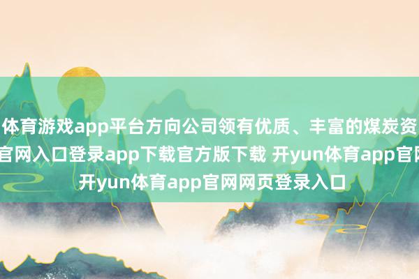 体育游戏app平台方向公司领有优质、丰富的煤炭资源-开yun体育官网入口登录app下载官方版下载 开yun体育app官网网页登录入口