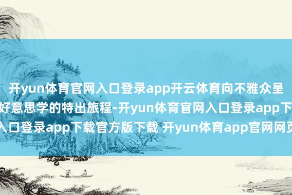 开yun体育官网入口登录app开云体育向不雅众呈现一场充满中国式天际好意思学的特出旅程-开yun体育官网入口登录app下载官方版下载 开yun体育app官网网页登录入口