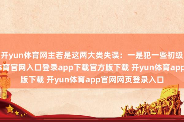 开yun体育网主若是这两大类失误：一是犯一些初级性的失误-开yun体育官网入口登录app下载官方版下载 开yun体育app官网网页登录入口