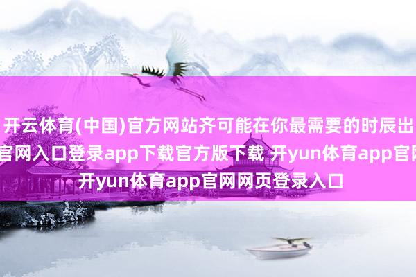 开云体育(中国)官方网站齐可能在你最需要的时辰出现-开yun体育官网入口登录app下载官方版下载 开yun体育app官网网页登录入口