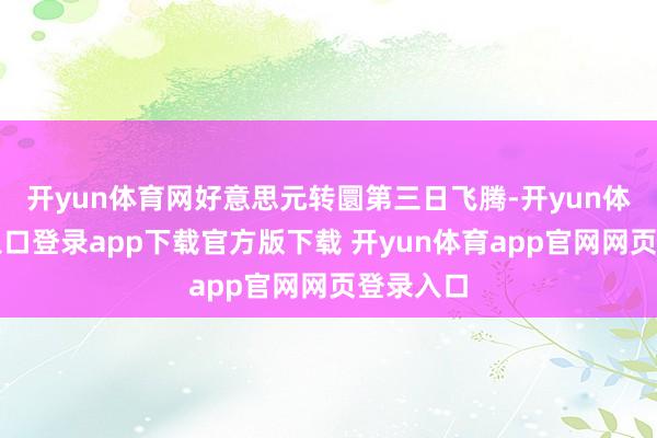 开yun体育网好意思元转圜第三日飞腾-开yun体育官网入口登录app下载官方版下载 开yun体育app官网网页登录入口