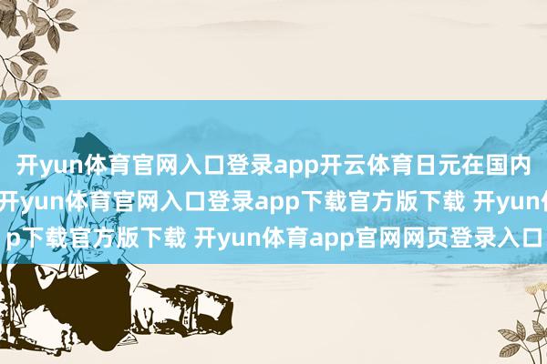 开yun体育官网入口登录app开云体育日元在国内数据欠安后初步承压-开yun体育官网入口登录app下载官方版下载 开yun体育app官网网页登录入口