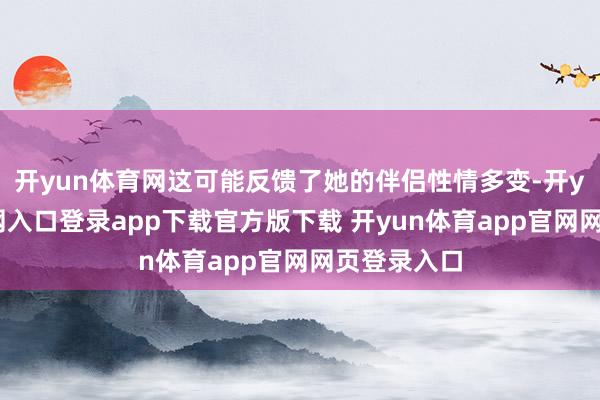 开yun体育网这可能反馈了她的伴侣性情多变-开yun体育官网入口登录app下载官方版下载 开yun体育app官网网页登录入口