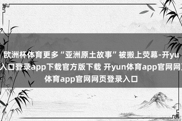 欧洲杯体育更多“亚洲原土故事”被搬上荧幕-开yun体育官网入口登录app下载官方版下载 开yun体育app官网网页登录入口