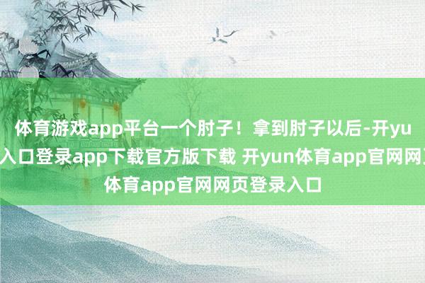 体育游戏app平台一个肘子！拿到肘子以后-开yun体育官网入口登录app下载官方版下载 开yun体育app官网网页登录入口
