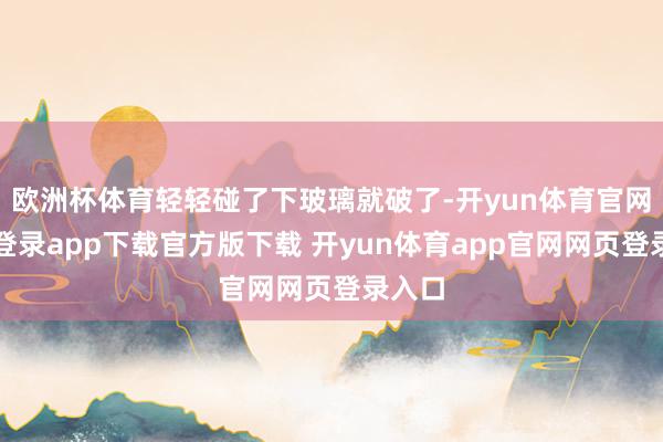 欧洲杯体育轻轻碰了下玻璃就破了-开yun体育官网入口登录app下载官方版下载 开yun体育app官网网页登录入口
