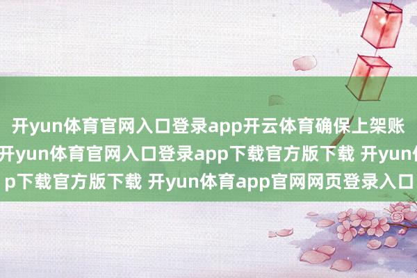 开yun体育官网入口登录app开云体育确保上架账号的正当性和安全性-开yun体育官网入口登录app下载官方版下载 开yun体育app官网网页登录入口
