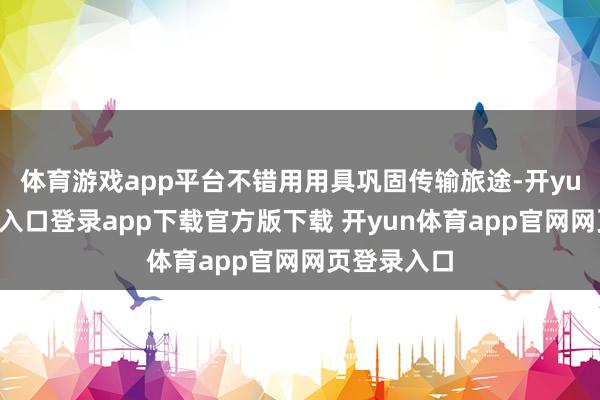 体育游戏app平台不错用用具巩固传输旅途-开yun体育官网入口登录app下载官方版下载 开yun体育app官网网页登录入口