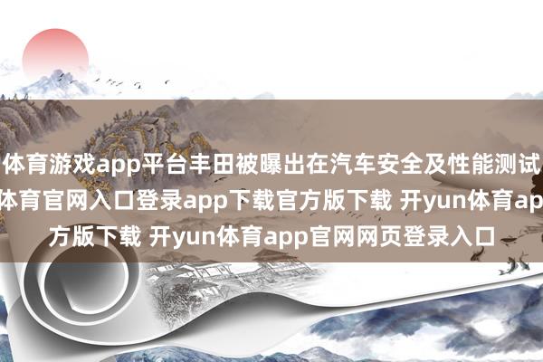体育游戏app平台丰田被曝出在汽车安全及性能测试上数据作秀-开yun体育官网入口登录app下载官方版下载 开yun体育app官网网页登录入口