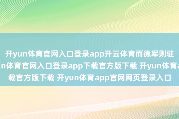 开yun体育官网入口登录app开云体育而德军则驻扎在这些高地上-开yun体育官网入口登录app下载官方版下载 开yun体育app官网网页登录入口