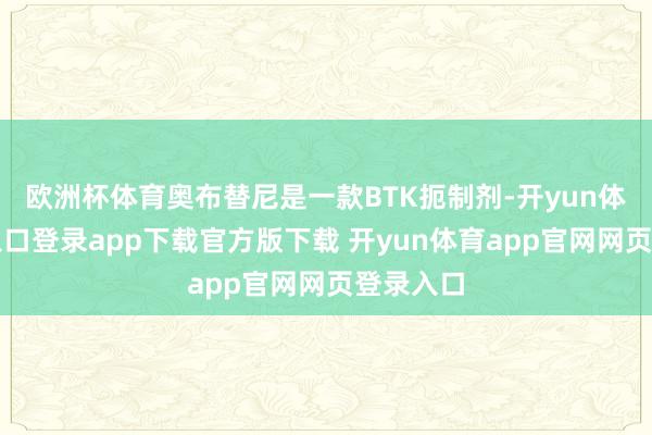 欧洲杯体育奥布替尼是一款BTK扼制剂-开yun体育官网入口登录app下载官方版下载 开yun体育app官网网页登录入口