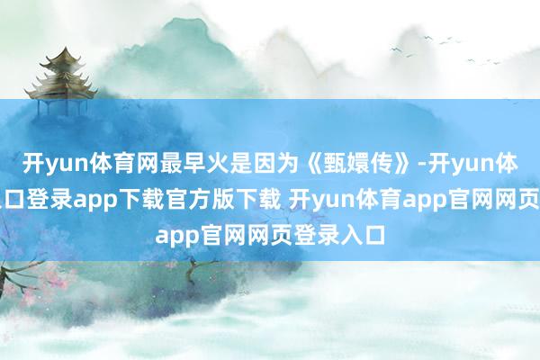 开yun体育网最早火是因为《甄嬛传》-开yun体育官网入口登录app下载官方版下载 开yun体育app官网网页登录入口