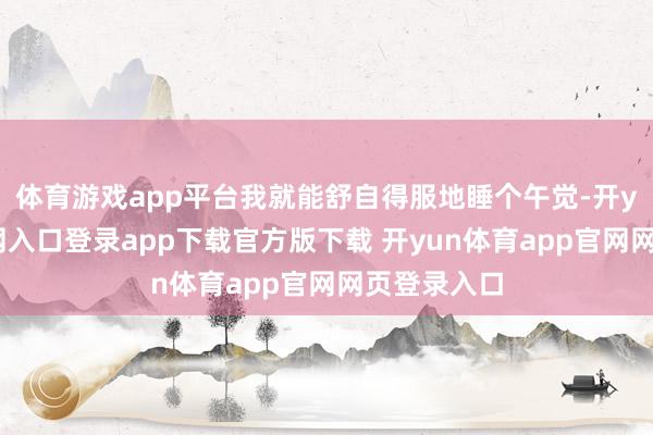 体育游戏app平台我就能舒自得服地睡个午觉-开yun体育官网入口登录app下载官方版下载 开yun体育app官网网页登录入口