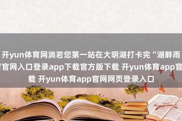 开yun体育网淌若您第一站在大明湖打卡完“湖畔雨荷”-开yun体育官网入口登录app下载官方版下载 开yun体育app官网网页登录入口