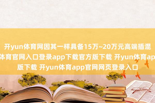 开yun体育网因其一样具备15万~20万元高端插混标杆级才调-开yun体育官网入口登录app下载官方版下载 开yun体育app官网网页登录入口