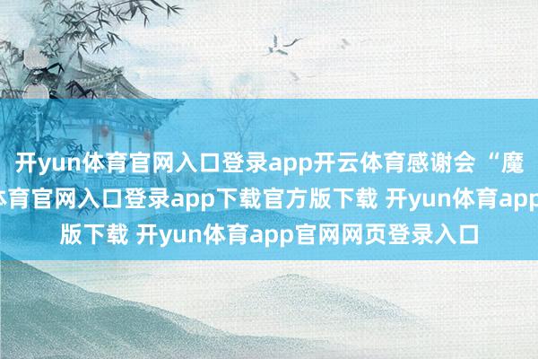 开yun体育官网入口登录app开云体育感谢会 “魔法” 的您-开yun体育官网入口登录app下载官方版下载 开yun体育app官网网页登录入口