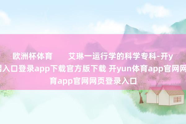 欧洲杯体育       艾琳一运行学的科学专科-开yun体育官网入口登录app下载官方版下载 开yun体育app官网网页登录入口