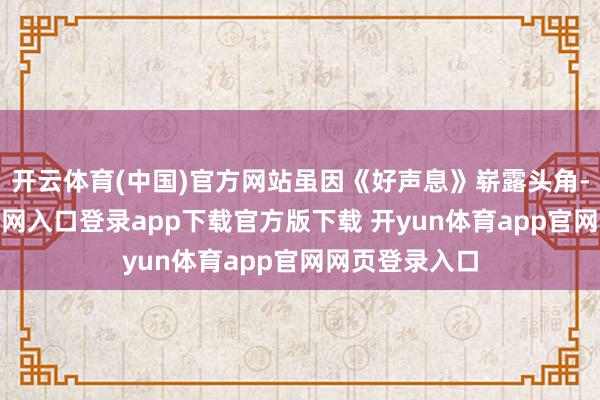 开云体育(中国)官方网站虽因《好声息》崭露头角-开yun体育官网入口登录app下载官方版下载 开yun体育app官网网页登录入口