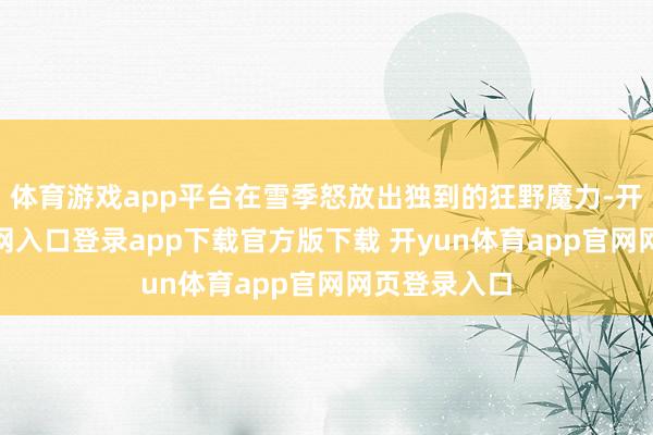 体育游戏app平台在雪季怒放出独到的狂野魔力-开yun体育官网入口登录app下载官方版下载 开yun体育app官网网页登录入口