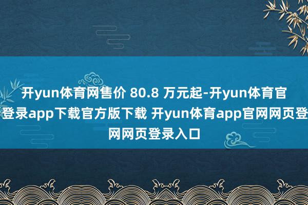 开yun体育网售价 80.8 万元起-开yun体育官网入口登录app下载官方版下载 开yun体育app官网网页登录入口