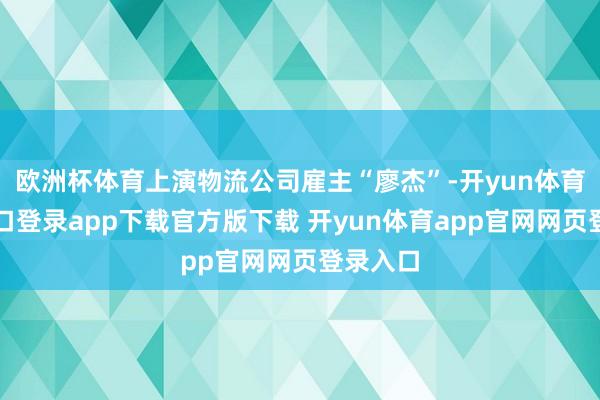 欧洲杯体育上演物流公司雇主“廖杰”-开yun体育官网入口登录app下载官方版下载 开yun体育app官网网页登录入口