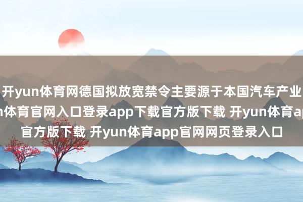 开yun体育网德国拟放宽禁令主要源于本国汽车产业面对真切危险-开yun体育官网入口登录app下载官方版下载 开yun体育app官网网页登录入口