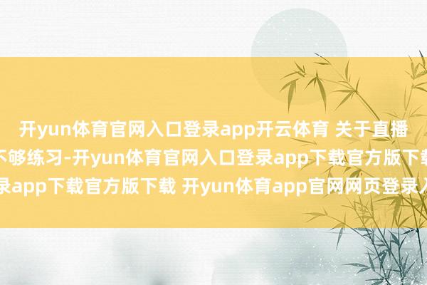 开yun体育官网入口登录app开云体育 关于直播过程和代言居品显豁不够练习-开yun体育官网入口登录app下载官方版下载 开yun体育app官网网页登录入口