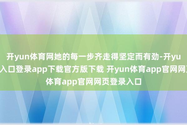 开yun体育网她的每一步齐走得坚定而有劲-开yun体育官网入口登录app下载官方版下载 开yun体育app官网网页登录入口