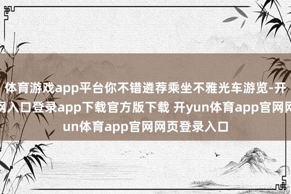体育游戏app平台你不错遴荐乘坐不雅光车游览-开yun体育官网入口登录app下载官方版下载 开yun体育app官网网页登录入口