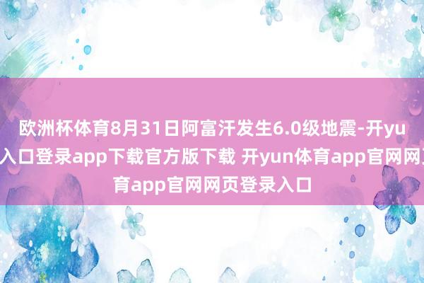 欧洲杯体育8月31日阿富汗发生6.0级地震-开yun体育官网入口登录app下载官方版下载 开yun体育app官网网页登录入口