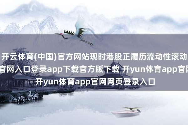 开云体育(中国)官方网站现时港股正履历流动性滚动点-开yun体育官网入口登录app下载官方版下载 开yun体育app官网网页登录入口