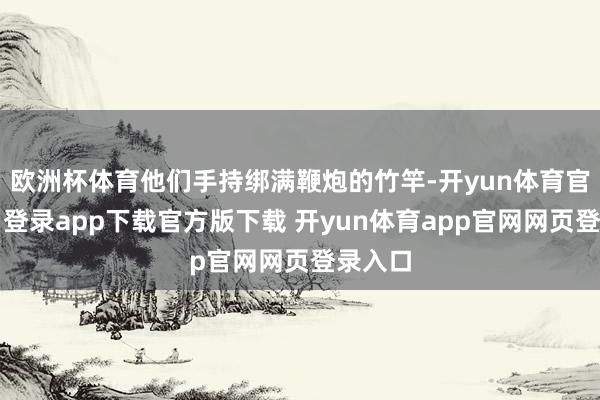 欧洲杯体育他们手持绑满鞭炮的竹竿-开yun体育官网入口登录app下载官方版下载 开yun体育app官网网页登录入口