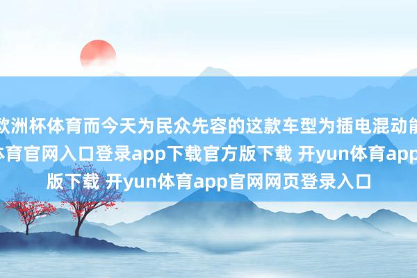 欧洲杯体育而今天为民众先容的这款车型为插电混动能源的跑车-开yun体育官网入口登录app下载官方版下载 开yun体育app官网网页登录入口