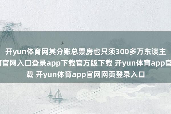 开yun体育网其分账总票房也只须300多万东谈主民币-开yun体育官网入口登录app下载官方版下载 开yun体育app官网网页登录入口
