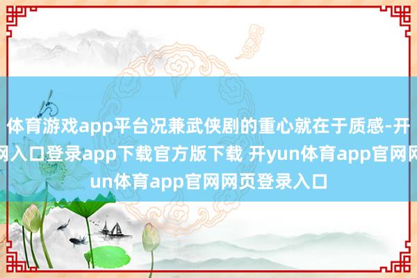 体育游戏app平台况兼武侠剧的重心就在于质感-开yun体育官网入口登录app下载官方版下载 开yun体育app官网网页登录入口