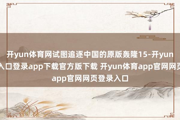 开yun体育网试图追逐中国的原版轰隆15-开yun体育官网入口登录app下载官方版下载 开yun体育app官网网页登录入口
