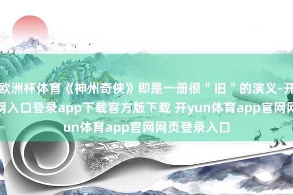欧洲杯体育《神州奇侠》即是一册很"旧"的演义-开yun体育官网入口登录app下载官方版下载 开yun体育app官网网页登录入口